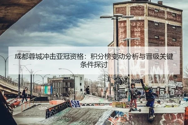 成都蓉城冲击亚冠资格：积分榜变动分析与晋级关键条件探讨